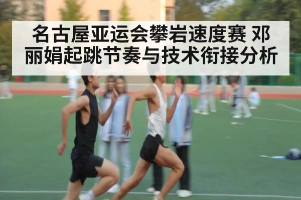 名古屋亚运会攀岩速度赛 邓丽娟起跳节奏与技术衔接分析