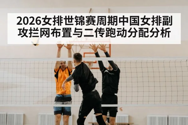 2026女排世锦赛周期中国女排副攻拦网布置与二传跑动分配分析