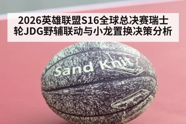 2026英雄联盟S16全球总决赛瑞士轮JDG野辅联动与小龙置换决策分析