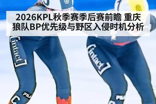 2026KPL秋季赛季后赛前瞻 重庆狼队BP优先级与野区入侵时机分析