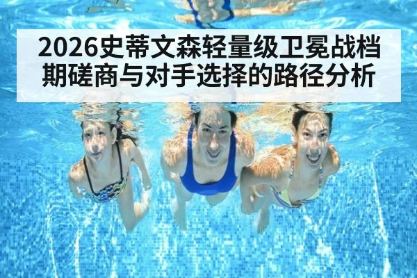 2026史蒂文森轻量级卫冕战档期磋商与对手选择的路径分析