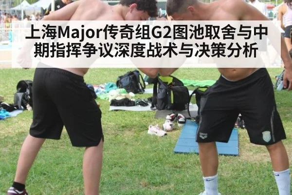 上海Major传奇组G2图池取舍与中期指挥争议深度战术与决策分析